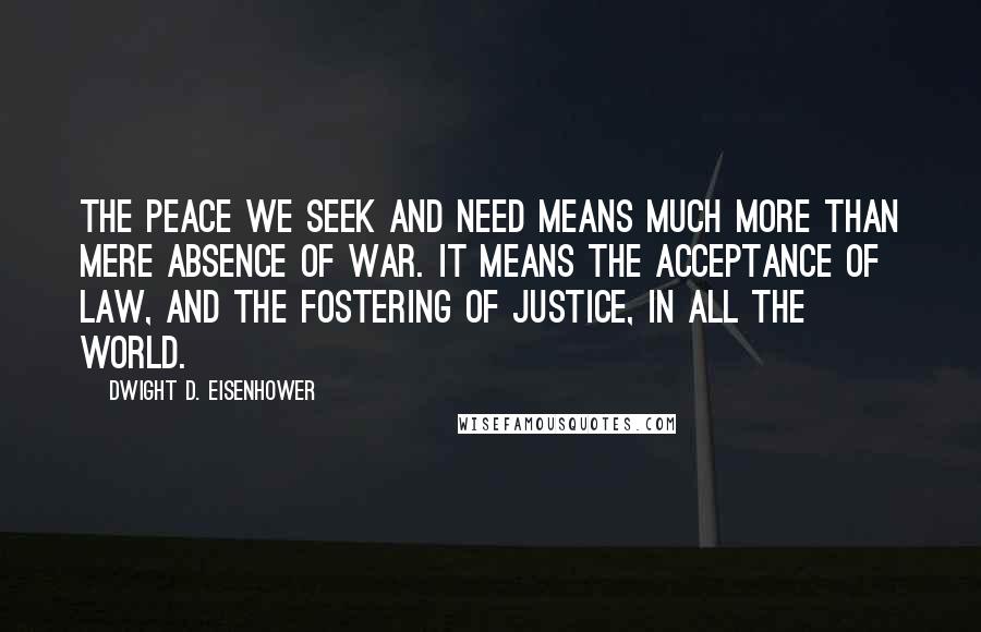 Dwight D. Eisenhower Quotes: The peace we seek and need means much more than mere absence of war. It means the acceptance of law, and the fostering of justice, in all the world.