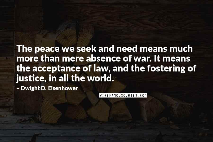 Dwight D. Eisenhower Quotes: The peace we seek and need means much more than mere absence of war. It means the acceptance of law, and the fostering of justice, in all the world.