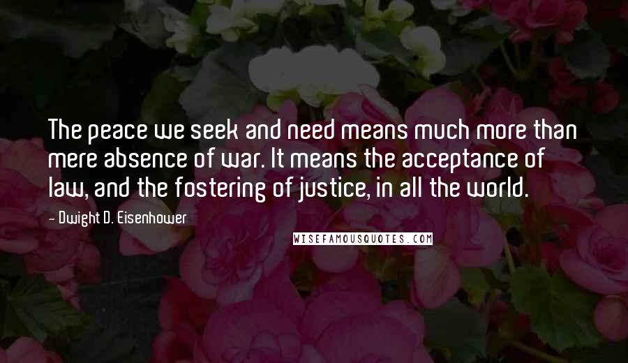 Dwight D. Eisenhower Quotes: The peace we seek and need means much more than mere absence of war. It means the acceptance of law, and the fostering of justice, in all the world.