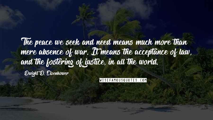 Dwight D. Eisenhower Quotes: The peace we seek and need means much more than mere absence of war. It means the acceptance of law, and the fostering of justice, in all the world.