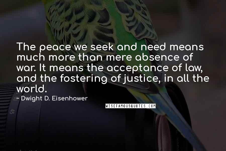 Dwight D. Eisenhower Quotes: The peace we seek and need means much more than mere absence of war. It means the acceptance of law, and the fostering of justice, in all the world.