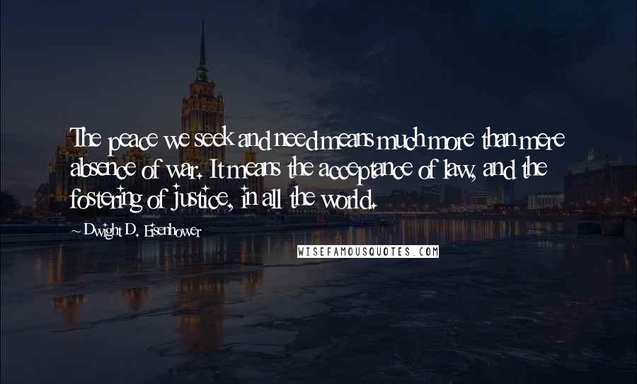 Dwight D. Eisenhower Quotes: The peace we seek and need means much more than mere absence of war. It means the acceptance of law, and the fostering of justice, in all the world.