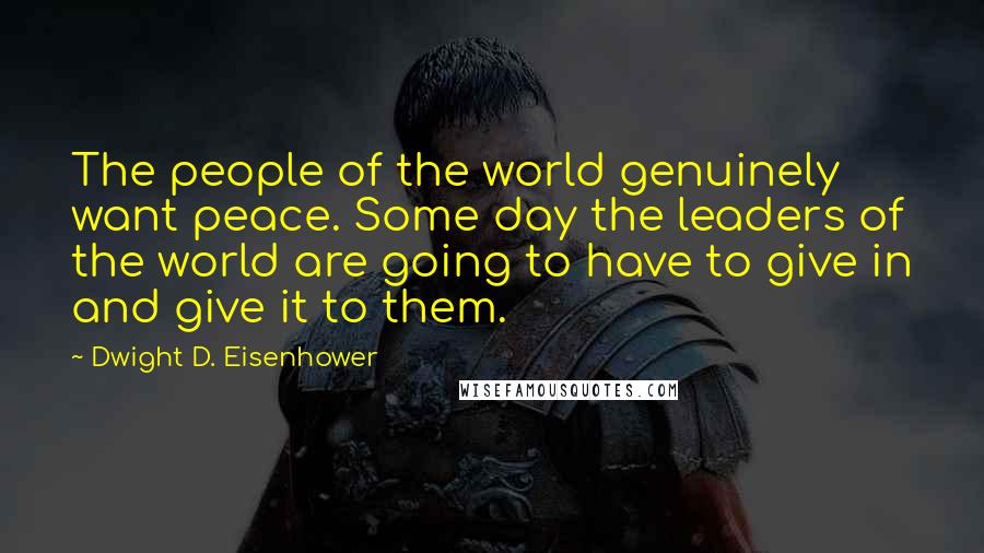 Dwight D. Eisenhower Quotes: The people of the world genuinely want peace. Some day the leaders of the world are going to have to give in and give it to them.