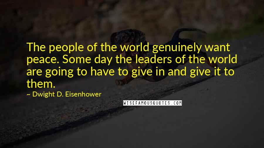 Dwight D. Eisenhower Quotes: The people of the world genuinely want peace. Some day the leaders of the world are going to have to give in and give it to them.