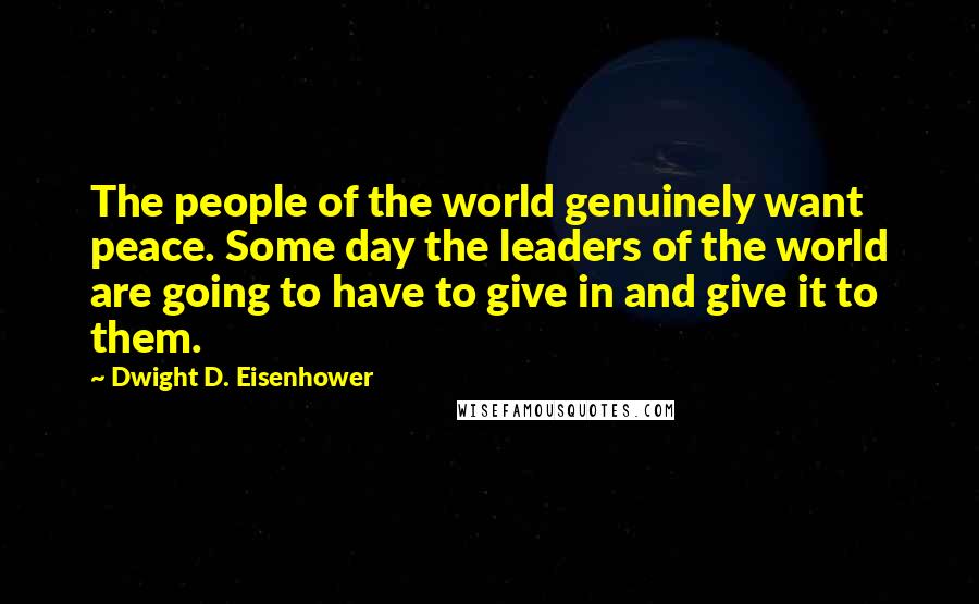 Dwight D. Eisenhower Quotes: The people of the world genuinely want peace. Some day the leaders of the world are going to have to give in and give it to them.