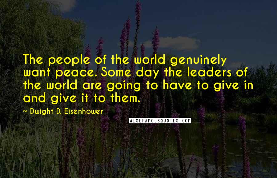 Dwight D. Eisenhower Quotes: The people of the world genuinely want peace. Some day the leaders of the world are going to have to give in and give it to them.