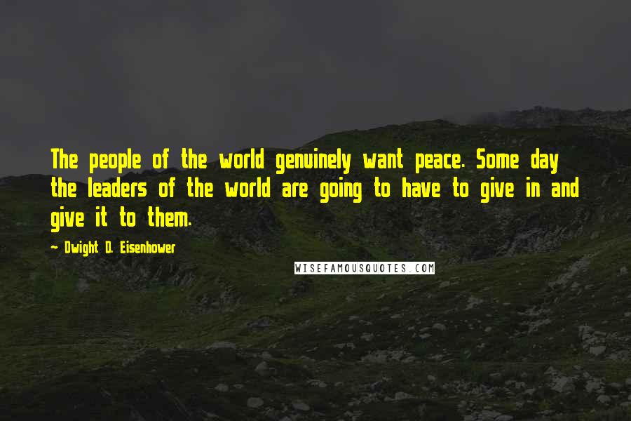 Dwight D. Eisenhower Quotes: The people of the world genuinely want peace. Some day the leaders of the world are going to have to give in and give it to them.