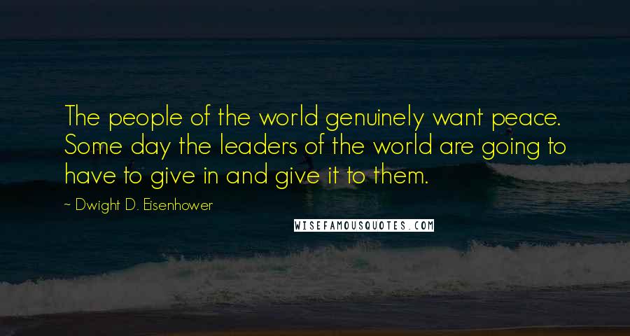 Dwight D. Eisenhower Quotes: The people of the world genuinely want peace. Some day the leaders of the world are going to have to give in and give it to them.