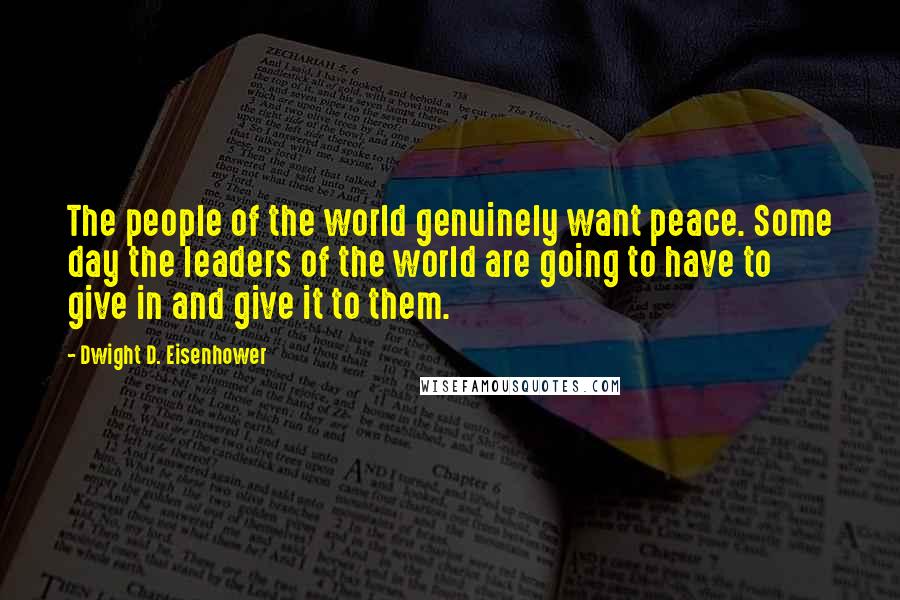 Dwight D. Eisenhower Quotes: The people of the world genuinely want peace. Some day the leaders of the world are going to have to give in and give it to them.