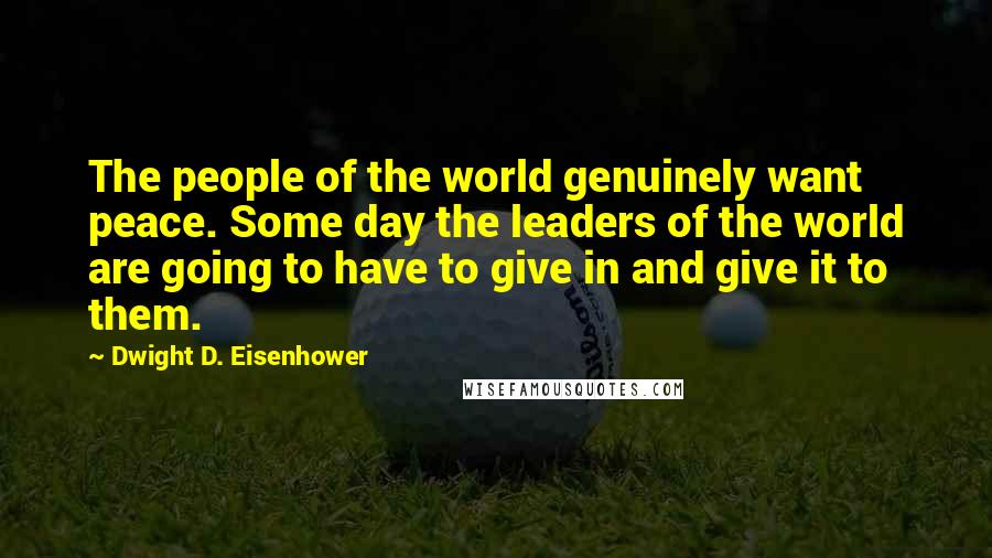 Dwight D. Eisenhower Quotes: The people of the world genuinely want peace. Some day the leaders of the world are going to have to give in and give it to them.