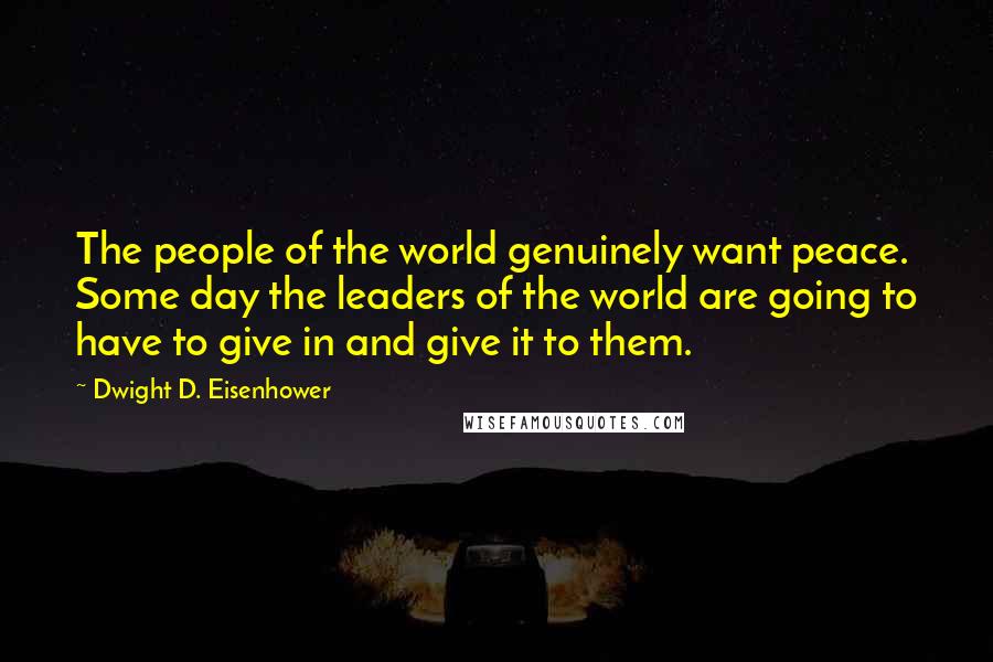 Dwight D. Eisenhower Quotes: The people of the world genuinely want peace. Some day the leaders of the world are going to have to give in and give it to them.