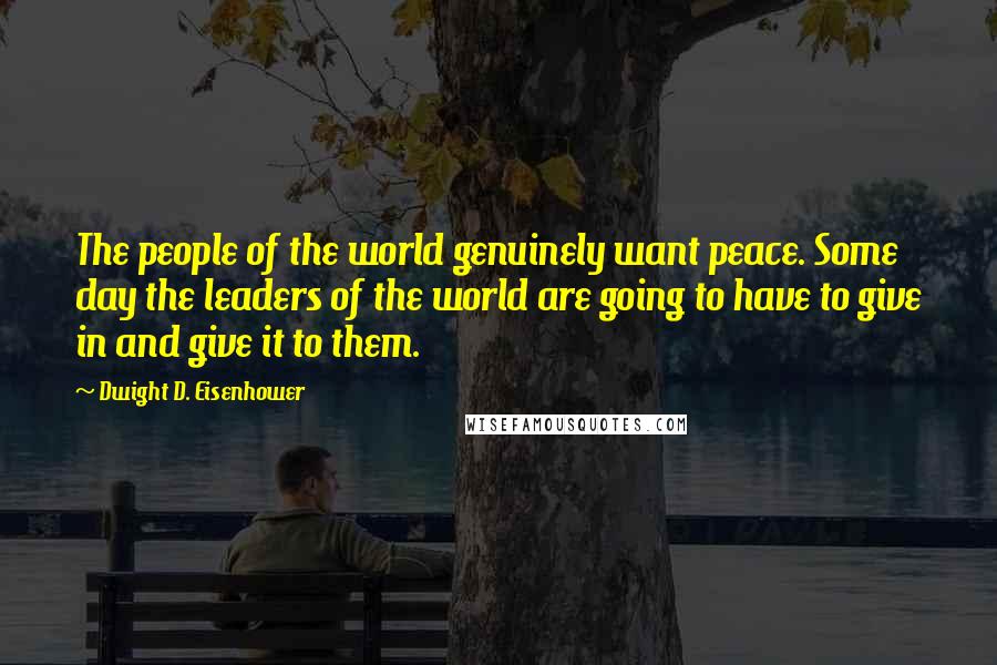 Dwight D. Eisenhower Quotes: The people of the world genuinely want peace. Some day the leaders of the world are going to have to give in and give it to them.