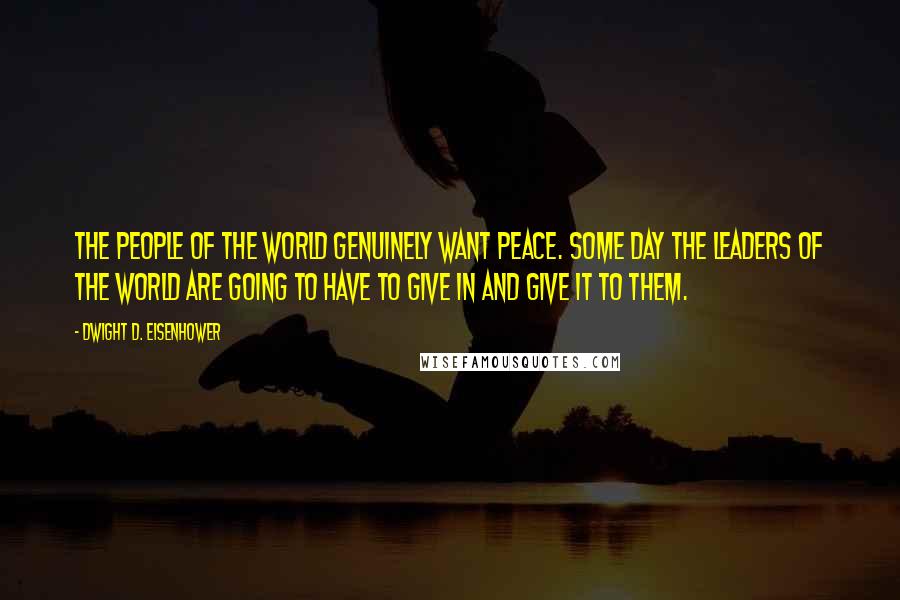 Dwight D. Eisenhower Quotes: The people of the world genuinely want peace. Some day the leaders of the world are going to have to give in and give it to them.