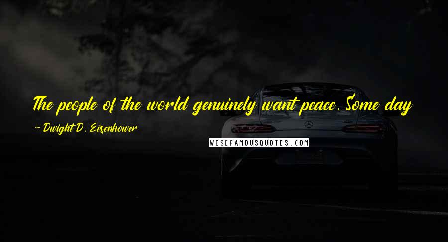 Dwight D. Eisenhower Quotes: The people of the world genuinely want peace. Some day the leaders of the world are going to have to give in and give it to them.