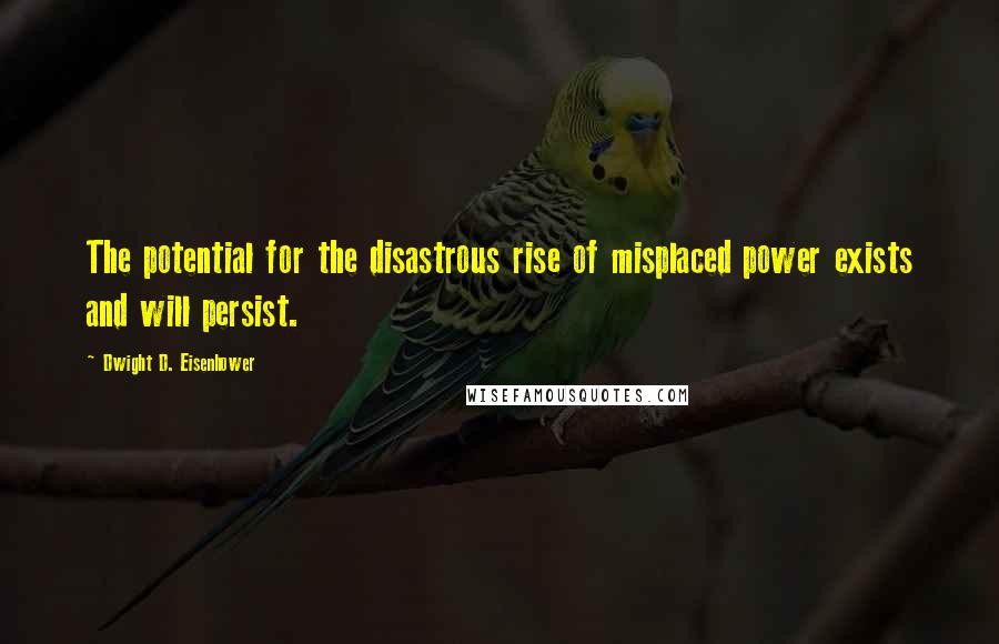 Dwight D. Eisenhower Quotes: The potential for the disastrous rise of misplaced power exists and will persist.