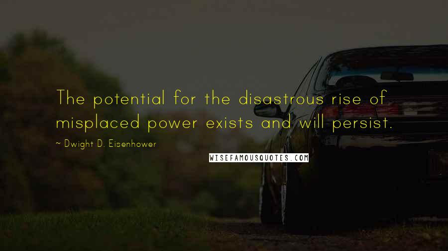 Dwight D. Eisenhower Quotes: The potential for the disastrous rise of misplaced power exists and will persist.