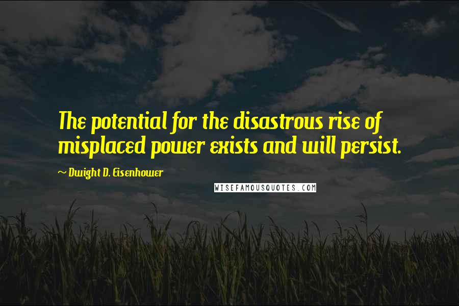 Dwight D. Eisenhower Quotes: The potential for the disastrous rise of misplaced power exists and will persist.