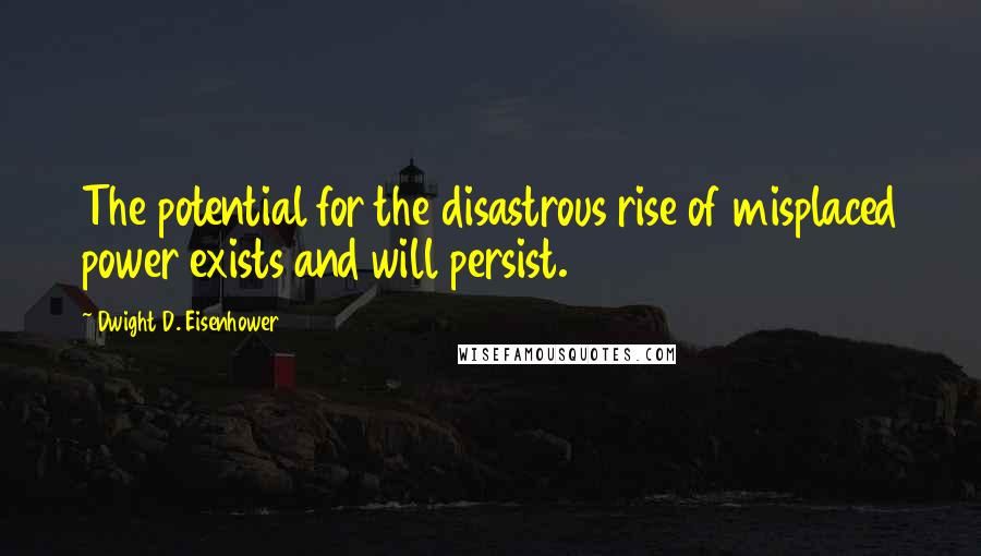 Dwight D. Eisenhower Quotes: The potential for the disastrous rise of misplaced power exists and will persist.