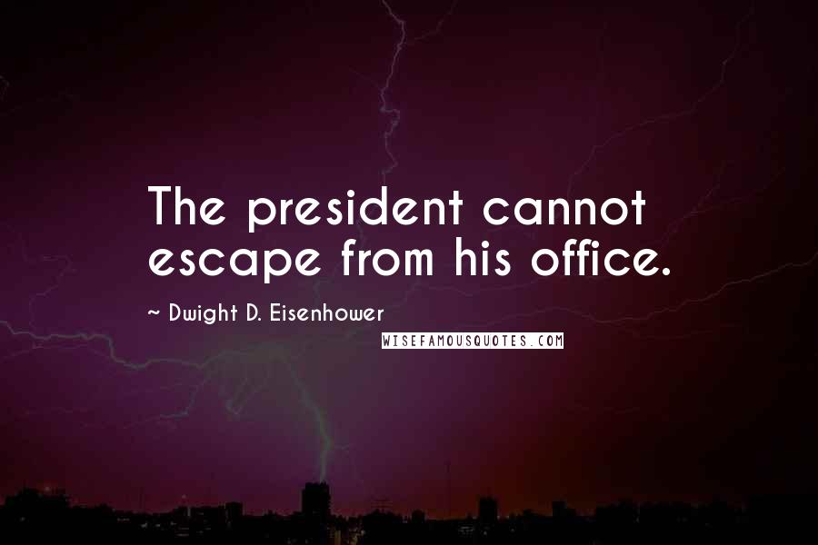 Dwight D. Eisenhower Quotes: The president cannot escape from his office.