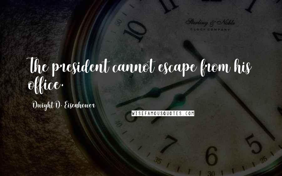 Dwight D. Eisenhower Quotes: The president cannot escape from his office.