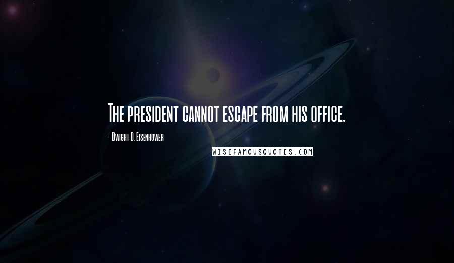 Dwight D. Eisenhower Quotes: The president cannot escape from his office.