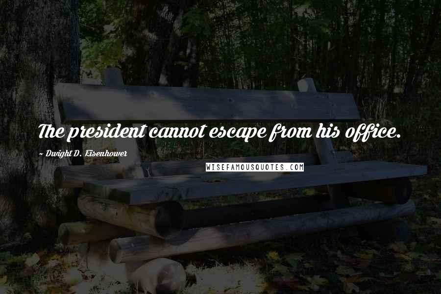 Dwight D. Eisenhower Quotes: The president cannot escape from his office.