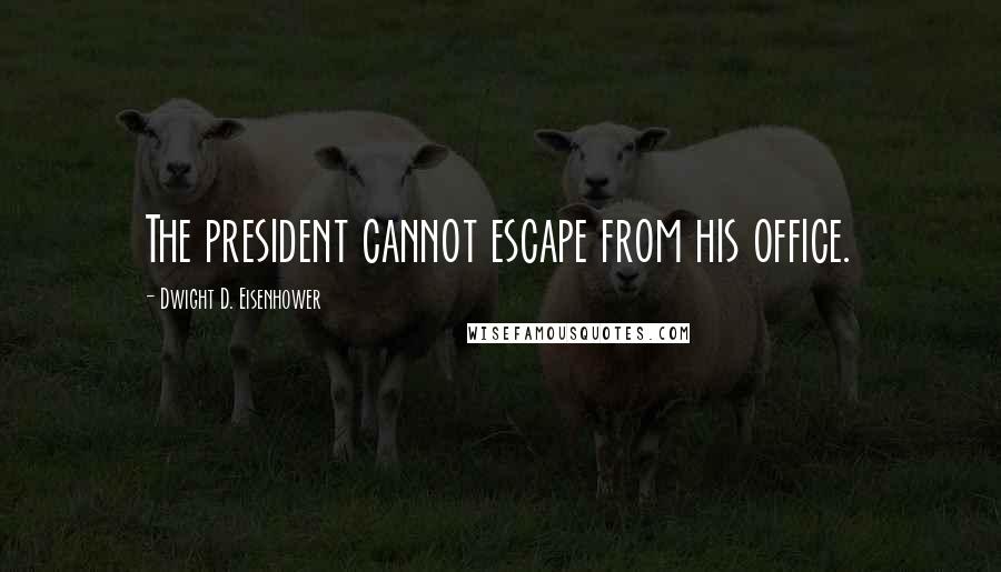 Dwight D. Eisenhower Quotes: The president cannot escape from his office.