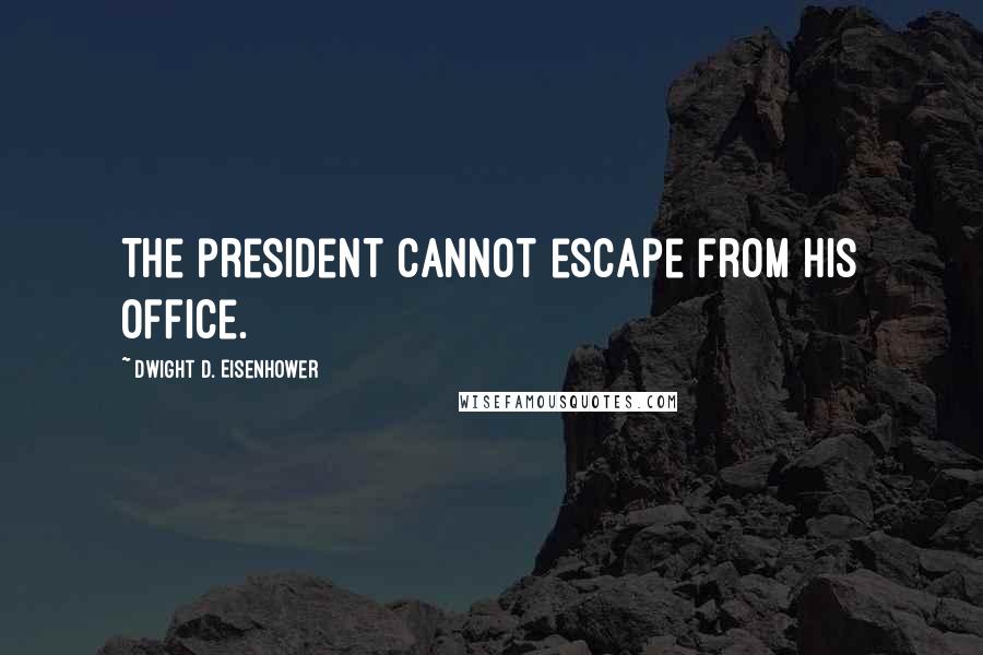 Dwight D. Eisenhower Quotes: The president cannot escape from his office.