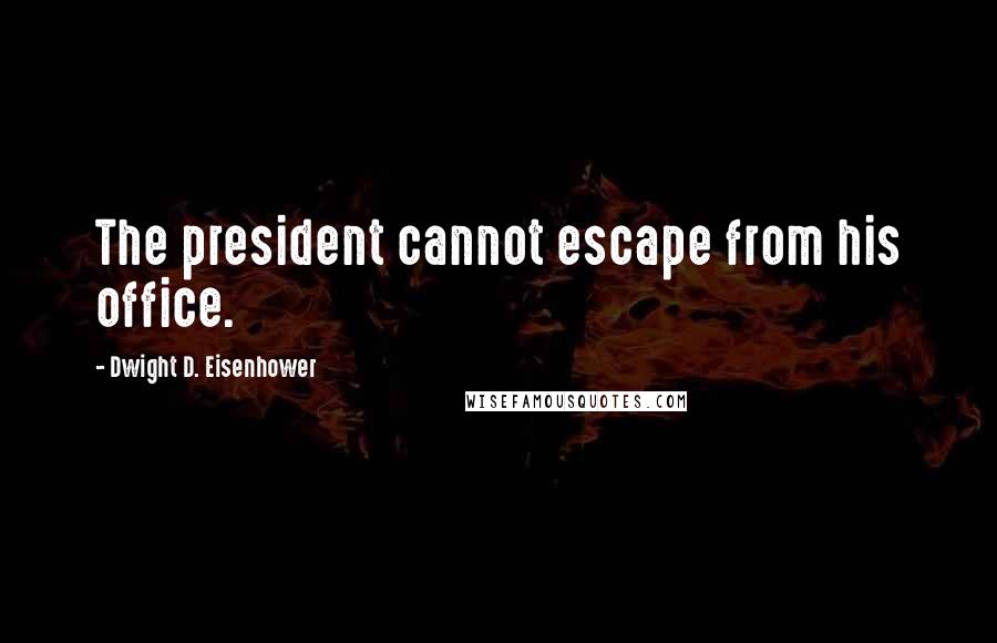 Dwight D. Eisenhower Quotes: The president cannot escape from his office.