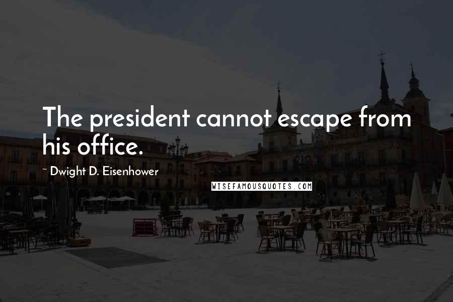 Dwight D. Eisenhower Quotes: The president cannot escape from his office.