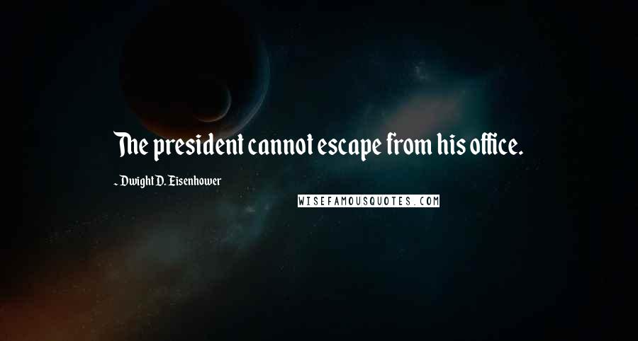 Dwight D. Eisenhower Quotes: The president cannot escape from his office.