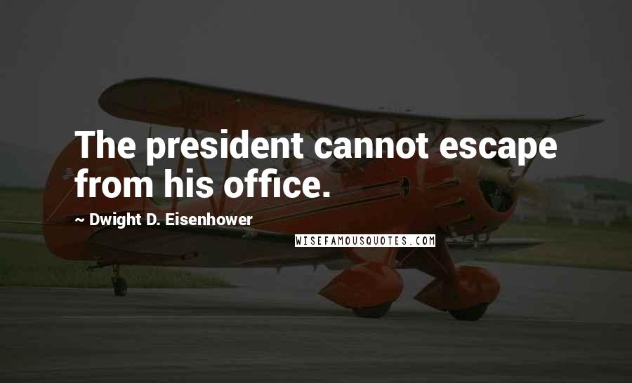 Dwight D. Eisenhower Quotes: The president cannot escape from his office.