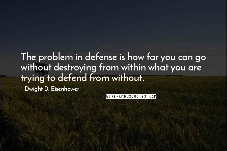 Dwight D. Eisenhower Quotes: The problem in defense is how far you can go without destroying from within what you are trying to defend from without.