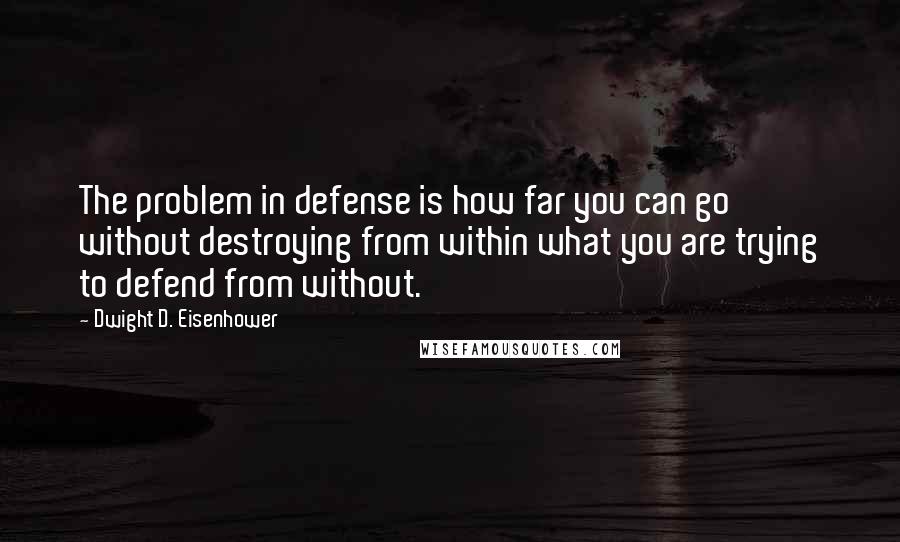 Dwight D. Eisenhower Quotes: The problem in defense is how far you can go without destroying from within what you are trying to defend from without.