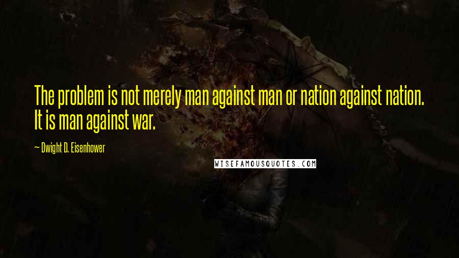 Dwight D. Eisenhower Quotes: The problem is not merely man against man or nation against nation. It is man against war.