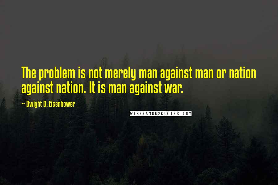 Dwight D. Eisenhower Quotes: The problem is not merely man against man or nation against nation. It is man against war.