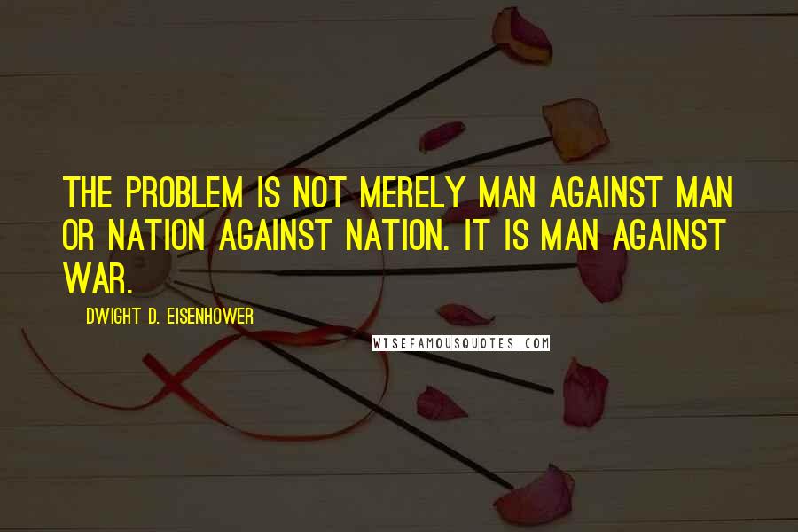 Dwight D. Eisenhower Quotes: The problem is not merely man against man or nation against nation. It is man against war.