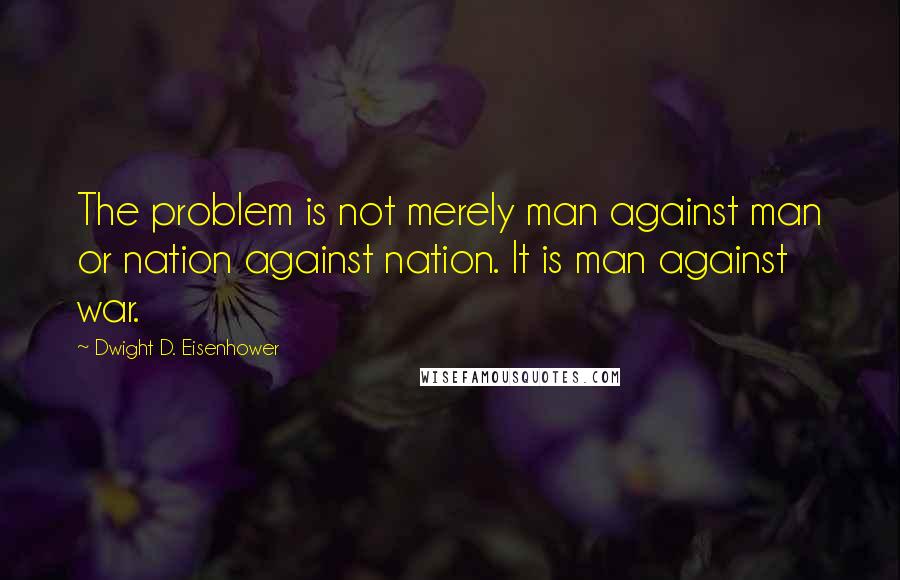 Dwight D. Eisenhower Quotes: The problem is not merely man against man or nation against nation. It is man against war.