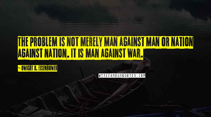 Dwight D. Eisenhower Quotes: The problem is not merely man against man or nation against nation. It is man against war.