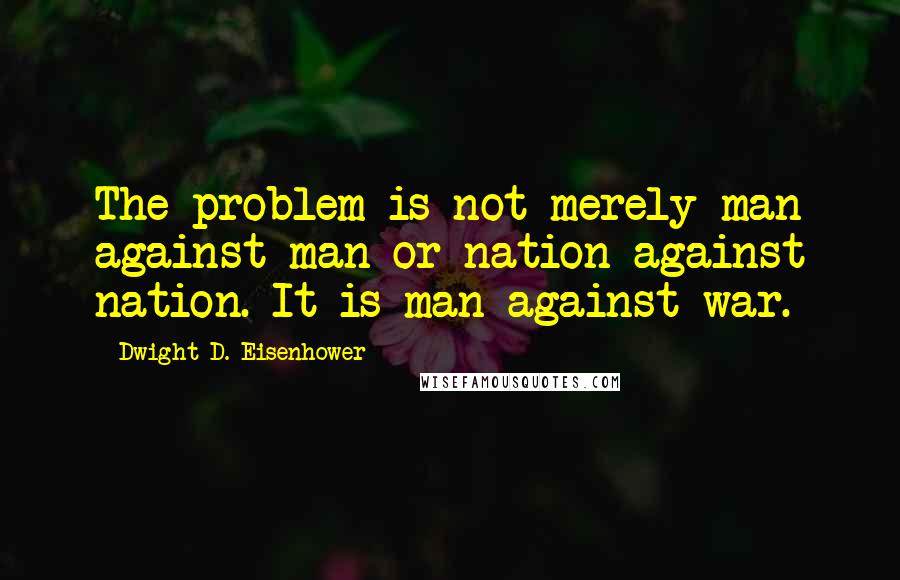 Dwight D. Eisenhower Quotes: The problem is not merely man against man or nation against nation. It is man against war.