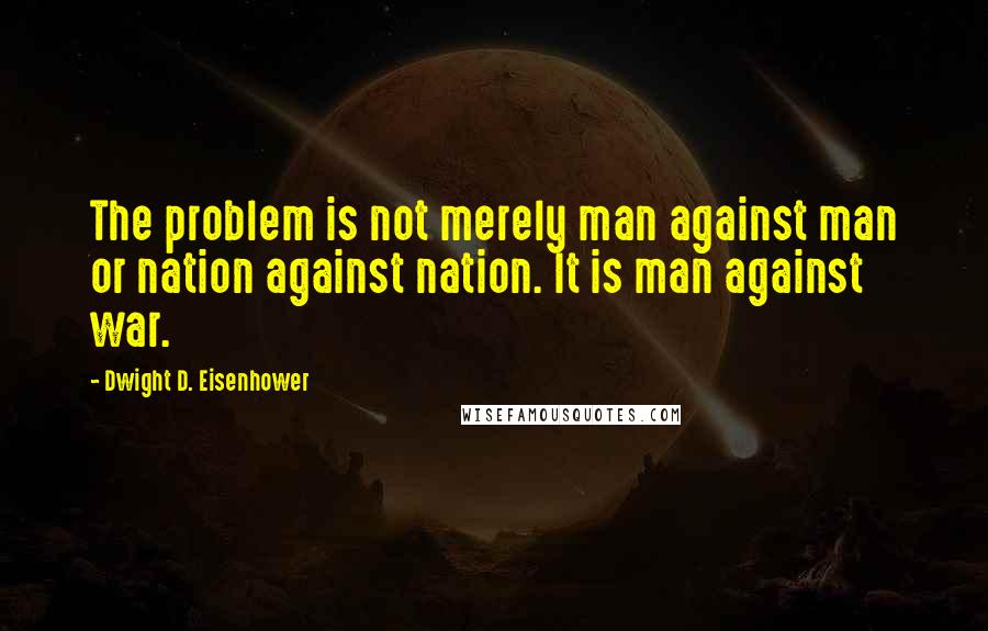 Dwight D. Eisenhower Quotes: The problem is not merely man against man or nation against nation. It is man against war.