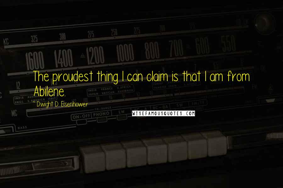 Dwight D. Eisenhower Quotes: The proudest thing I can claim is that I am from Abilene.