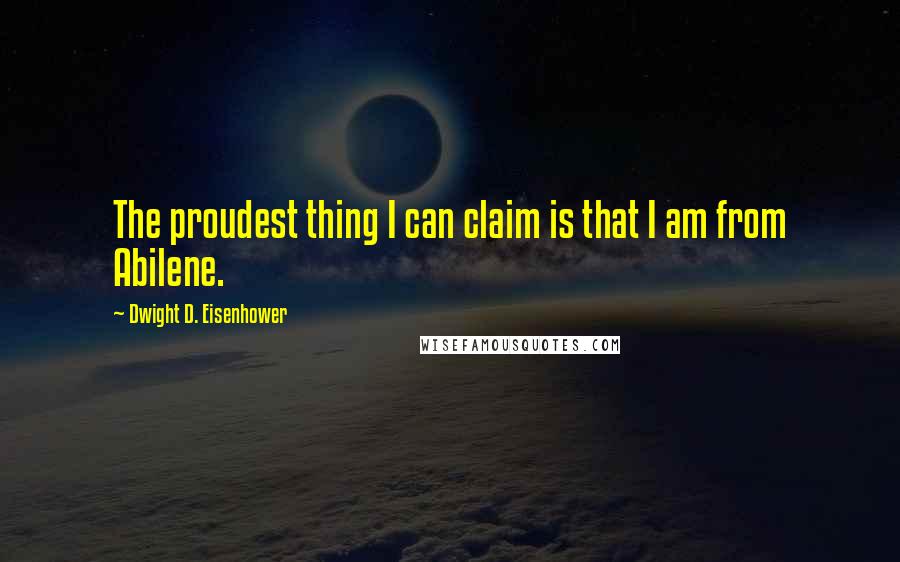 Dwight D. Eisenhower Quotes: The proudest thing I can claim is that I am from Abilene.