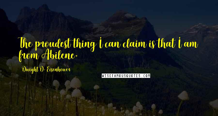 Dwight D. Eisenhower Quotes: The proudest thing I can claim is that I am from Abilene.
