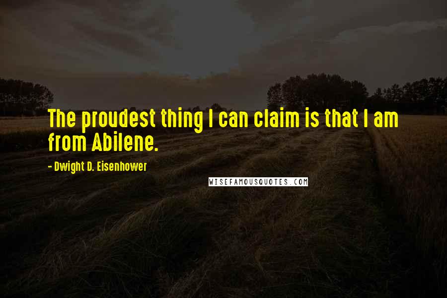 Dwight D. Eisenhower Quotes: The proudest thing I can claim is that I am from Abilene.