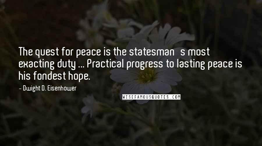 Dwight D. Eisenhower Quotes: The quest for peace is the statesman's most exacting duty ... Practical progress to lasting peace is his fondest hope.