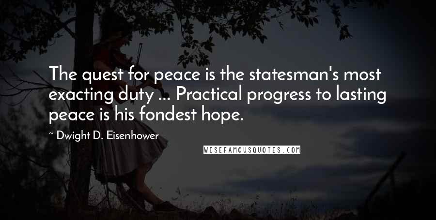 Dwight D. Eisenhower Quotes: The quest for peace is the statesman's most exacting duty ... Practical progress to lasting peace is his fondest hope.