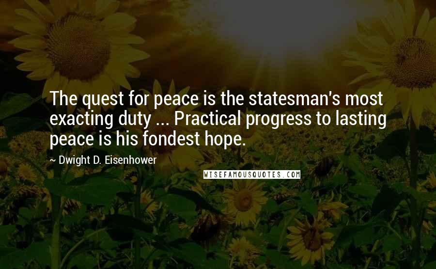 Dwight D. Eisenhower Quotes: The quest for peace is the statesman's most exacting duty ... Practical progress to lasting peace is his fondest hope.