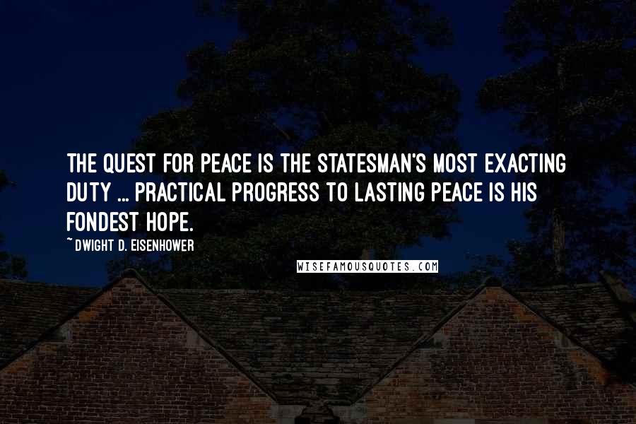 Dwight D. Eisenhower Quotes: The quest for peace is the statesman's most exacting duty ... Practical progress to lasting peace is his fondest hope.