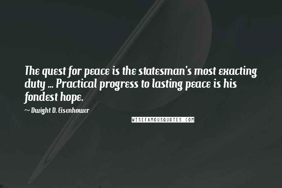 Dwight D. Eisenhower Quotes: The quest for peace is the statesman's most exacting duty ... Practical progress to lasting peace is his fondest hope.